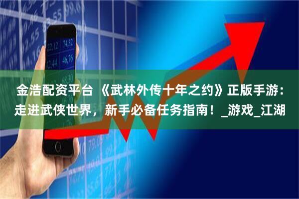 金浩配资平台 《武林外传十年之约》正版手游：走进武侠世界，新手必备任务指南！_游戏_江湖