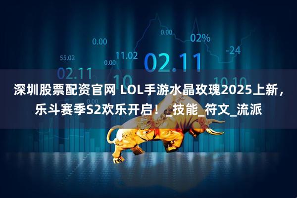 深圳股票配资官网 LOL手游水晶玫瑰2025上新，乐斗赛季S2欢乐开启！_技能_符文_流派