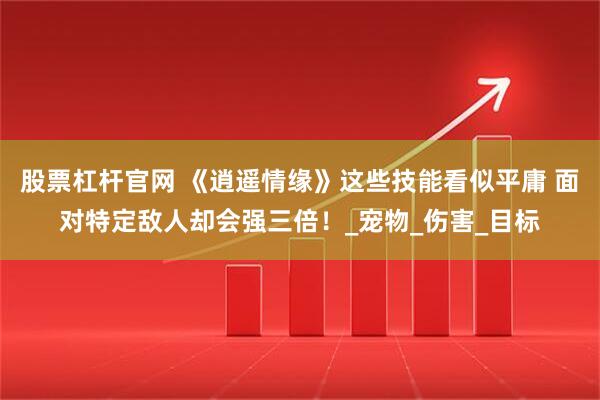 股票杠杆官网 《逍遥情缘》这些技能看似平庸 面对特定敌人却会强三倍！_宠物_伤害_目标