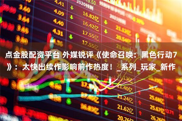 点金股配资平台 外媒锐评《使命召唤：黑色行动7》：太快出续作影响前作热度！_系列_玩家_新作