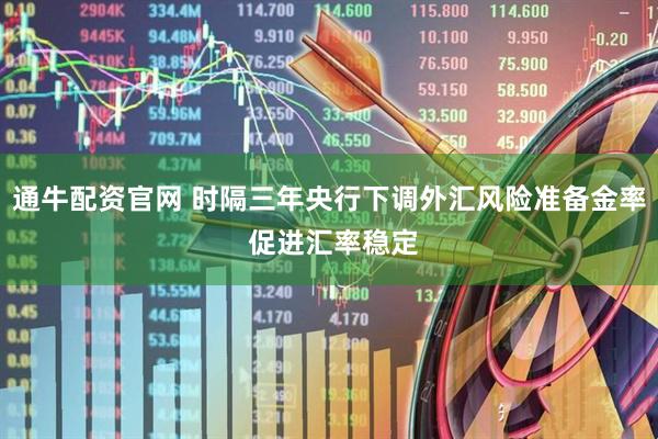通牛配资官网 时隔三年央行下调外汇风险准备金率 促进汇率稳定