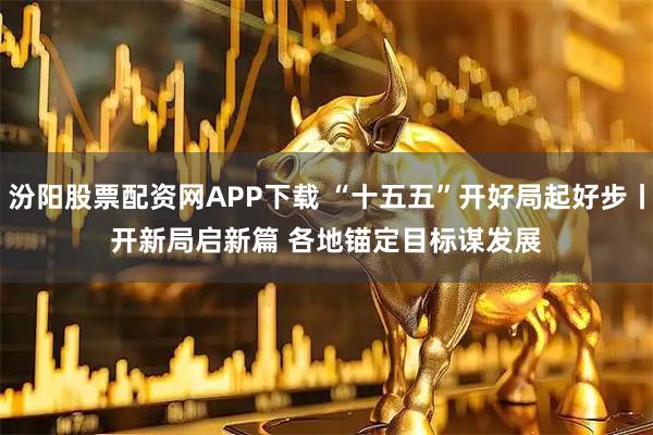 汾阳股票配资网APP下载 “十五五”开好局起好步丨开新局启新篇 各地锚定目标谋发展