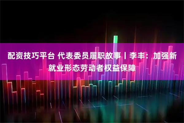 配资技巧平台 代表委员履职故事丨李丰：加强新就业形态劳动者权益保障