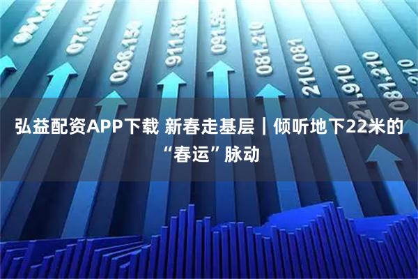 弘益配资APP下载 新春走基层｜倾听地下22米的“春运”脉动