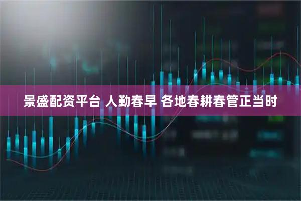 景盛配资平台 人勤春早 各地春耕春管正当时