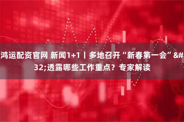鸿运配资官网 新闻1+1丨多地召开“新春第一会” 透露哪些工作重点？专家解读