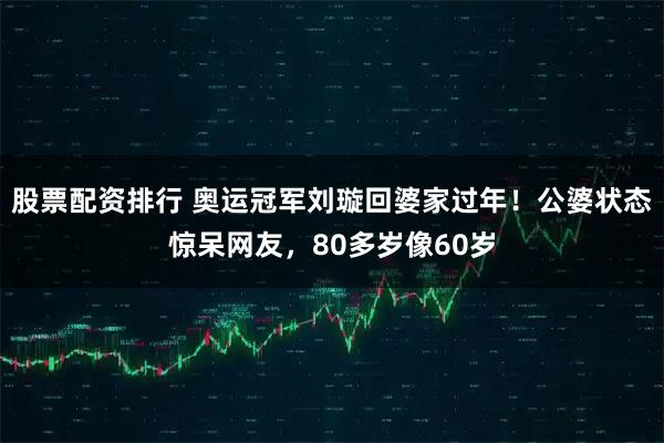 股票配资排行 奥运冠军刘璇回婆家过年！公婆状态惊呆网友，80多岁像60岁