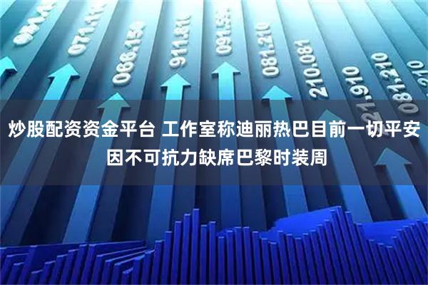 炒股配资资金平台 工作室称迪丽热巴目前一切平安 因不可抗力缺席巴黎时装周