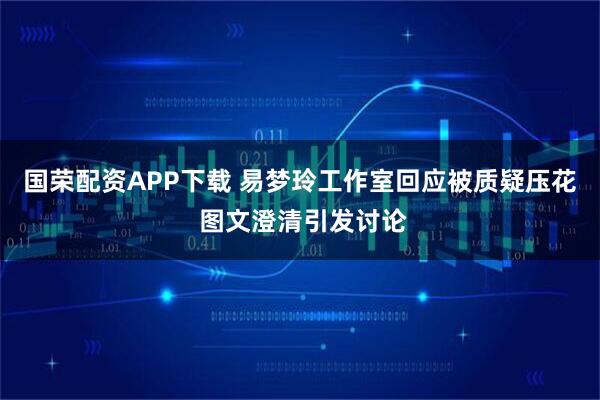 国荣配资APP下载 易梦玲工作室回应被质疑压花 图文澄清引发讨论