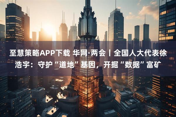 至慧策略APP下载 华网·两会丨全国人大代表徐浩宇：守护“道地”基因，开掘“数据”富矿