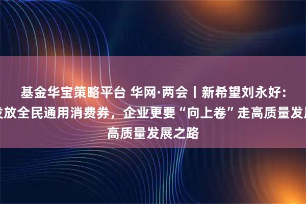 基金华宝策略平台 华网·两会丨新希望刘永好：建议发放全民通用消费券，企业更要“向上卷”走高质量发展之路