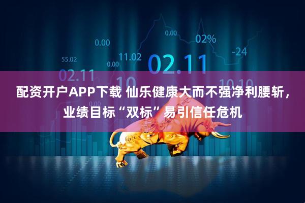 配资开户APP下载 仙乐健康大而不强净利腰斩，业绩目标“双标”易引信任危机
