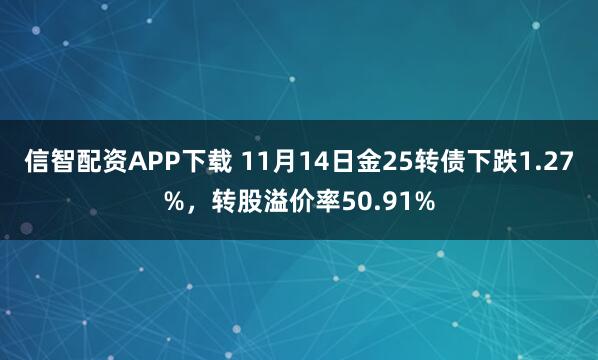 信智配资APP下载 11月14日金25转债下跌1.27%，转股溢价率50.91%