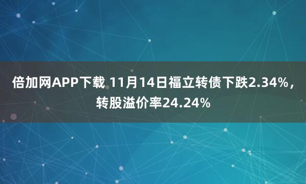 倍加网APP下载 11月14日福立转债下跌2.34%，转股溢价率24.24%