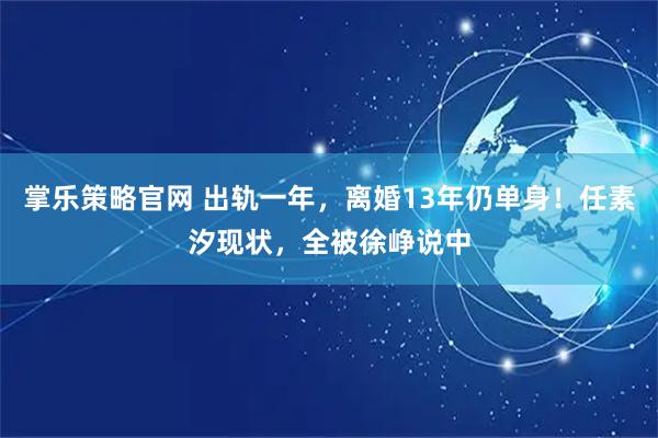 掌乐策略官网 出轨一年，离婚13年仍单身！任素汐现状，全被徐峥说中